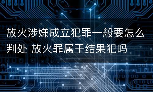 放火涉嫌成立犯罪一般要怎么判处 放火罪属于结果犯吗