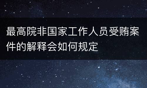 最高院非国家工作人员受贿案件的解释会如何规定