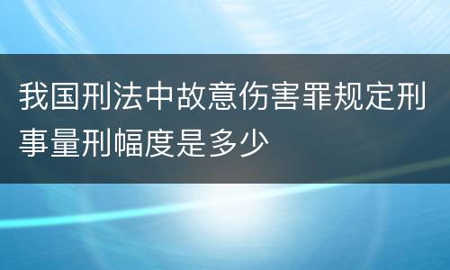 我国刑法中故意伤害罪规定刑事量刑幅度是多少