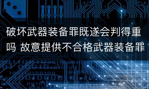 破坏武器装备罪既遂会判得重吗 故意提供不合格武器装备罪