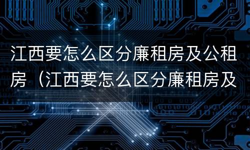 江西要怎么区分廉租房及公租房（江西要怎么区分廉租房及公租房的区别）