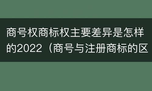 商号权商标权主要差异是怎样的2022（商号与注册商标的区别）