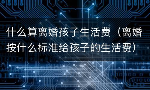 什么算离婚孩子生活费（离婚按什么标准给孩子的生活费）