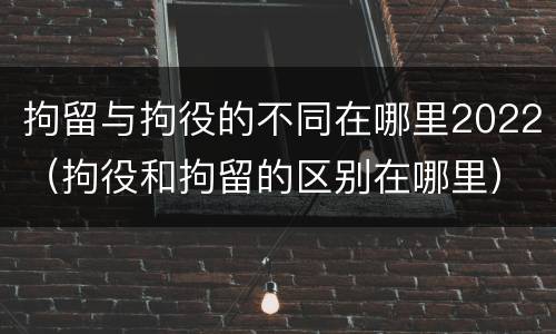 拘留与拘役的不同在哪里2022(拘役和拘留的区别在哪里)