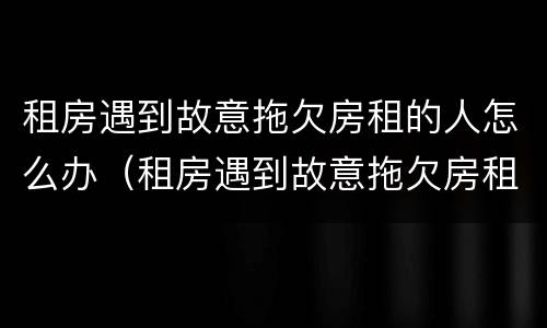 租房遇到故意拖欠房租的人怎么办（租房遇到故意拖欠房租的人怎么办呢）