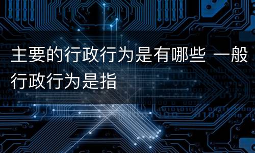 主要的行政行为是有哪些 一般行政行为是指
