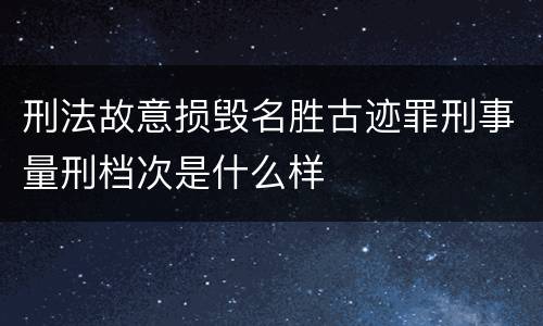 刑法故意损毁名胜古迹罪刑事量刑档次是什么样