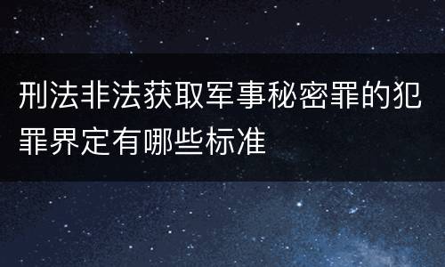 刑法非法获取军事秘密罪的犯罪界定有哪些标准