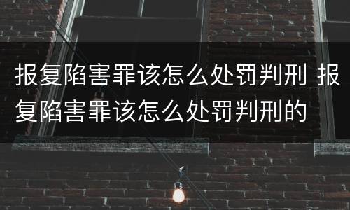 报复陷害罪该怎么处罚判刑 报复陷害罪该怎么处罚判刑的