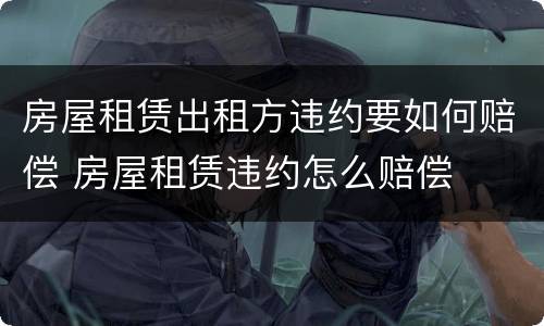 房屋租赁出租方违约要如何赔偿 房屋租赁违约怎么赔偿