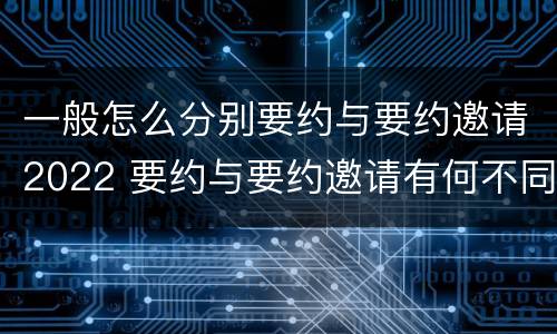 一般怎么分别要约与要约邀请2022 要约与要约邀请有何不同