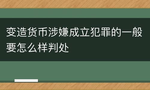 变造货币涉嫌成立犯罪的一般要怎么样判处