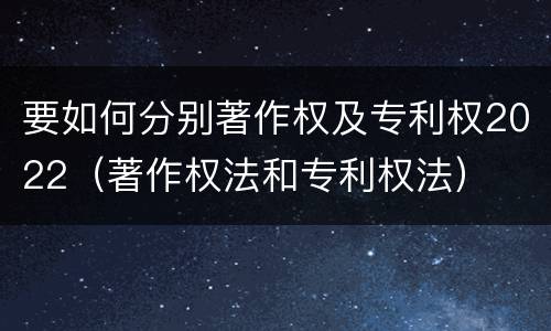 要如何分别著作权及专利权2022（著作权法和专利权法）