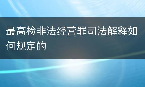 最高检非法经营罪司法解释如何规定的