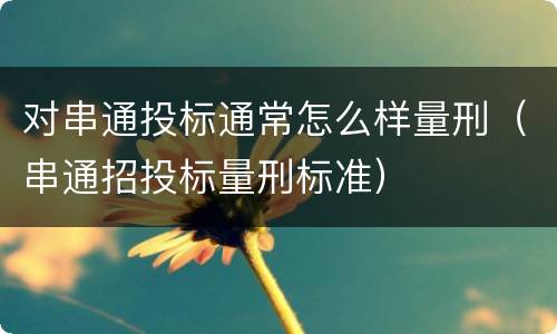 对串通投标通常怎么样量刑（串通招投标量刑标准）