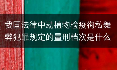 我国法律中动植物检疫徇私舞弊犯罪规定的量刑档次是什么