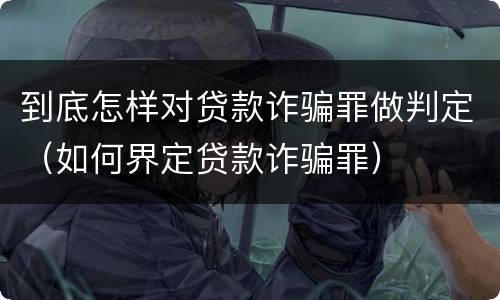到底怎样对贷款诈骗罪做判定（如何界定贷款诈骗罪）