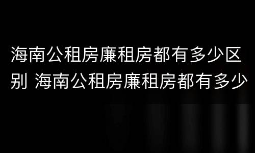 海南公租房廉租房都有多少区别 海南公租房廉租房都有多少区别啊