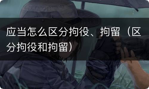 应当怎么区分拘役、拘留（区分拘役和拘留）