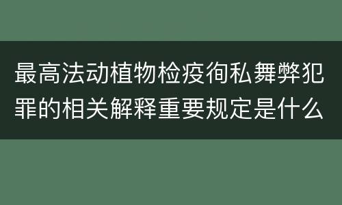 最高法动植物检疫徇私舞弊犯罪的相关解释重要规定是什么