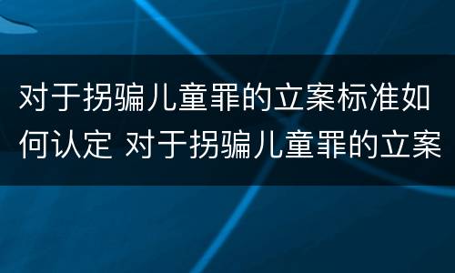对于拐骗儿童罪的立案标准如何认定 对于拐骗儿童罪的立案标准如何认定