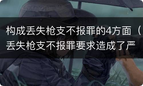 构成丢失枪支不报罪的4方面（丢失枪支不报罪要求造成了严重后果的才构成犯罪）