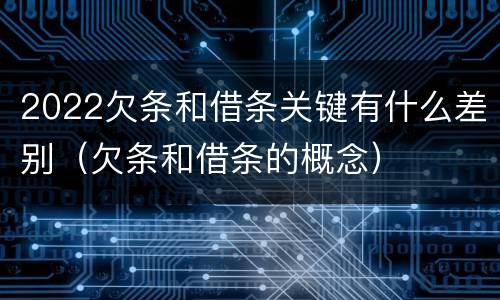 2022欠条和借条关键有什么差别（欠条和借条的概念）