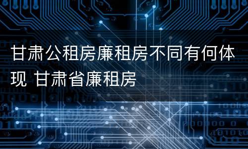甘肃公租房廉租房不同有何体现 甘肃省廉租房