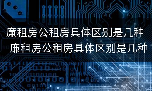 廉租房公租房具体区别是几种 廉租房公租房具体区别是几种房