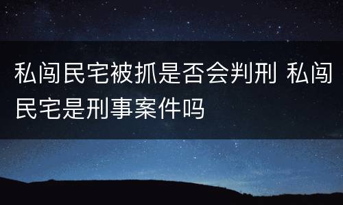 私闯民宅被抓是否会判刑 私闯民宅是刑事案件吗