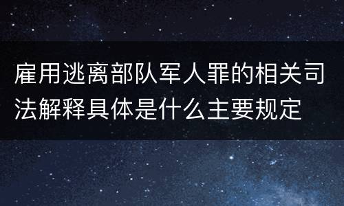 雇用逃离部队军人罪的相关司法解释具体是什么主要规定