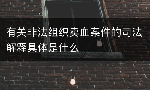 有关非法组织卖血案件的司法解释具体是什么