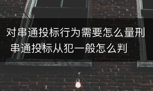 对串通投标行为需要怎么量刑 串通投标从犯一般怎么判