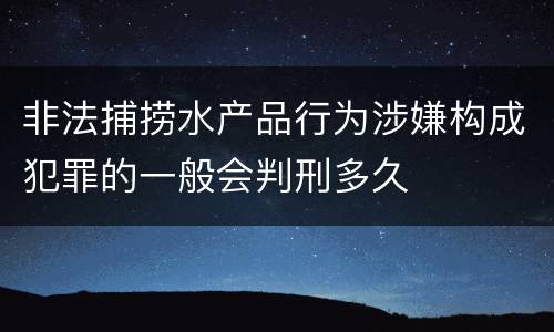 非法捕捞水产品行为涉嫌构成犯罪的一般会判刑多久