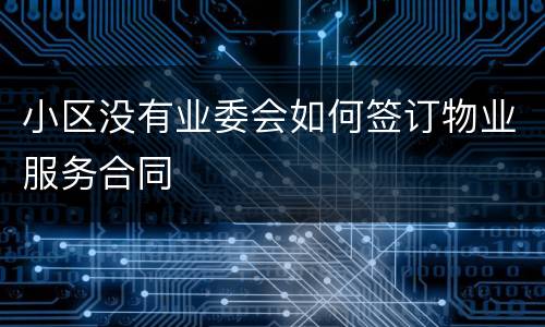 小区没有业委会如何签订物业服务合同