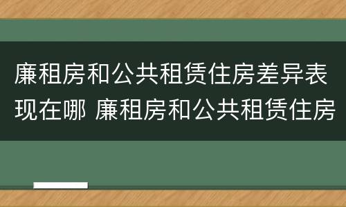 廉租房和公共租赁住房差异表现在哪 廉租房和公共租赁住房差异表现在哪方面