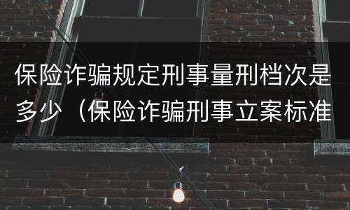 保险诈骗规定刑事量刑档次是多少（保险诈骗刑事立案标准）