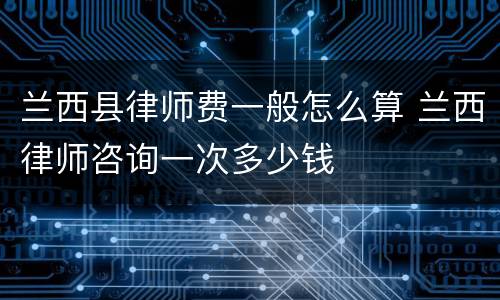 兰西县律师费一般怎么算 兰西律师咨询一次多少钱