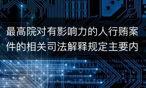 最高院对有影响力的人行贿案件的相关司法解释规定主要内容包括什么