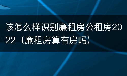 该怎么样识别廉租房公租房2022（廉租房算有房吗）