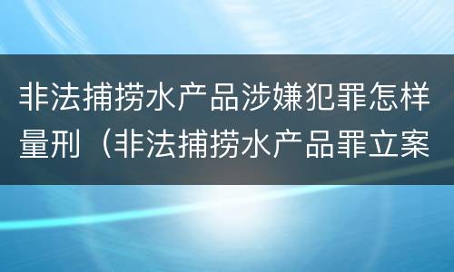 非法捕捞水产品涉嫌犯罪怎样量刑（非法捕捞水产品罪立案标准,量刑）