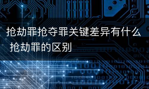 抢劫罪抢夺罪关键差异有什么 抢劫罪的区别