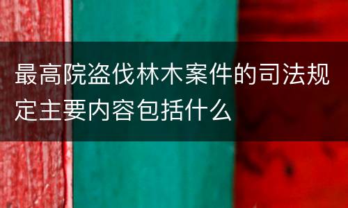 最高院盗伐林木案件的司法规定主要内容包括什么