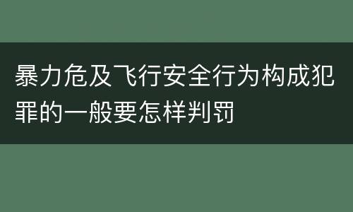 暴力危及飞行安全行为构成犯罪的一般要怎样判罚