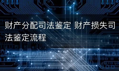 财产分配司法鉴定 财产损失司法鉴定流程