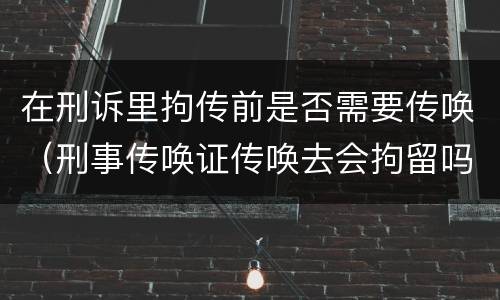 在刑诉里拘传前是否需要传唤（刑事传唤证传唤去会拘留吗）