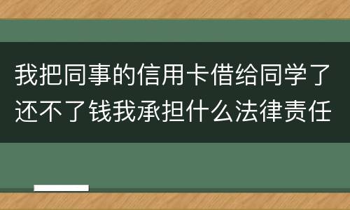 我把同事的信用卡借给同学了还不了钱我承担什么法律责任