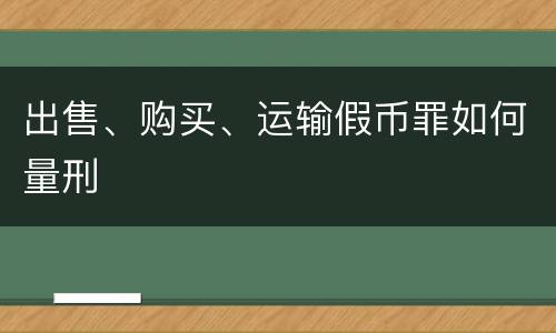 出售、购买、运输假币罪如何量刑