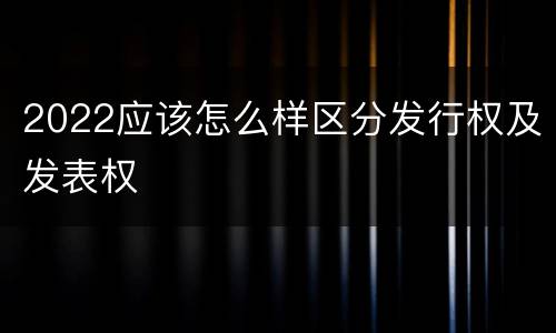 2022应该怎么样区分发行权及发表权