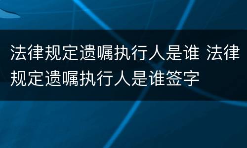 法律规定遗嘱执行人是谁 法律规定遗嘱执行人是谁签字